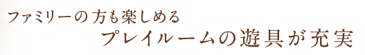 ファミリーの方も楽しめるプレイルームの遊具が充実