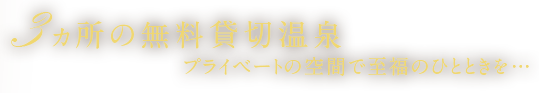 3ヵ所の無料貸切温泉（内1ヶ所は24時間入浴可）